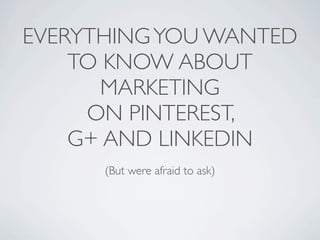 EVERYTHING YOU WANTED
    TO KNOW ABOUT
      MARKETING
     ON PINTEREST,
    G+ AND LINKEDIN
      (But were afraid to ask)
 