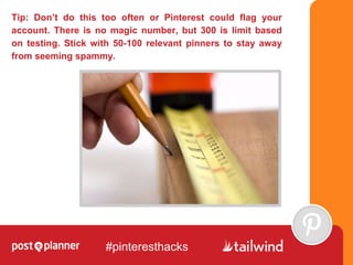 Tip: Don’t do this too often or Pinterest could flag your
account. There is no magic number, but 300 is limit based
on tes...