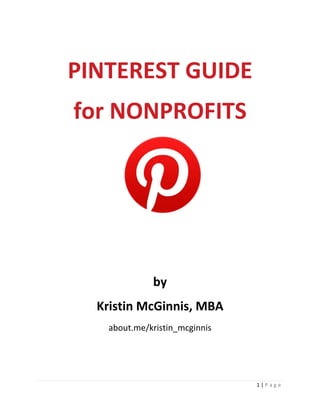 1 | P a g e
PINTEREST GUIDE
for NONPROFITS
by
Kristin McGinnis, MBA
about.me/kristin_mcginnis
 