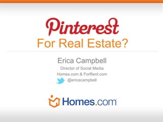 For Real Estate?
   Erica Campbell
    Director of Social Media
   Homes.com & ForRent.com
        @ericacampbell
 