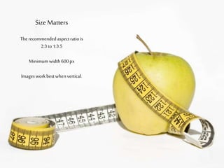Size Matters
The recommended
aspect ratio is
2:3 to 1:3.5
Minimum width
600 px
Images work best
when vertical.
 