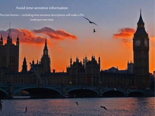 Avoid time-sensitive information
Pins last forever – including
time-sensitive descriptions will
make a Pin irrelevant over time
 