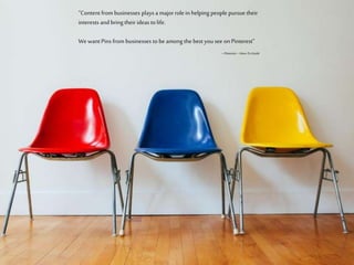 “Content from businesses plays a major role in helping
people pursue their interests and bring their ideas to life.
We want Pins from businesses to be among the best you
see on Pinterest” ~Pinterest–How-ToGuide
 