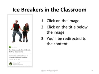 Ice 
Breakers 
in 
the 
Classroom 
1. Click 
on 
the 
image 
2. Click 
on 
the 
Jtle 
below 
the 
image 
3. You’ll 
be 
redirected 
to 
the 
content. 
(c) 
2014 
Becky 
Livingston 
18 
 