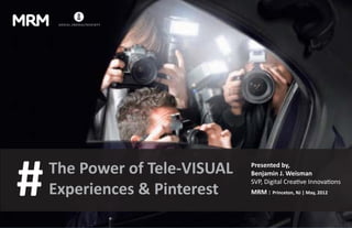 #   The Power of Tele-VISUAL   Presented by,
                               Benjamin J. Weisman
                               SVP, Digital Creative Innovations
    Experiences & Pinterest    MRM : Princeton, NJ | May, 2012
 