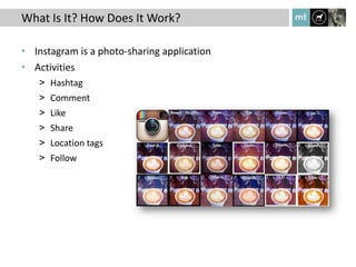 What Is It? How Does It Work?

• Instagram is a photo-sharing application
• Activities
   > Hashtag
   > Comment
   > Like
   > Share
   > Location tags
   > Follow
 