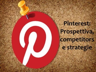 Pinterest:
Prospettiva,
competitors
e strategie

 