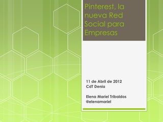 Pinterest, la
nueva Red
Social para
Empresas




11 de Abril de 2012
CdT Denia

Elena Mariel Tribaldos
@elenamariel
 