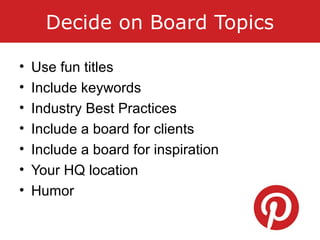 Decide on Board Topics
• Use fun titles
• Include keywords
• Industry Best Practices
• Include a board for clients
• Include a board for inspiration
• Your HQ location
• Humor
 