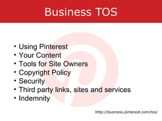 Business TOS
• Using Pinterest
• Your Content
• Tools for Site Owners
• Copyright Policy
• Security
• Third party links, sites and services
• Indemnity
http://business.pinterest.com/tos/
 