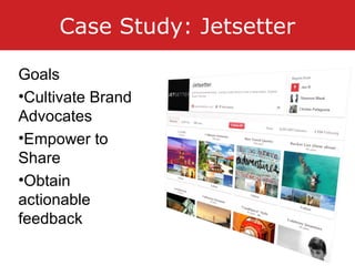 Case Study: Jetsetter
Goals
•Cultivate Brand
Advocates
•Empower to
Share
•Obtain
actionable
feedback
 
