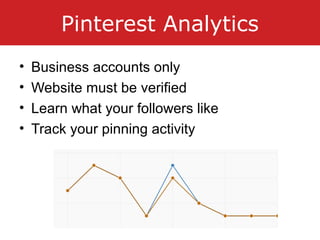 Pinterest Analytics
• Business accounts only
• Website must be verified
• Learn what your followers like
• Track your pinning activity
 