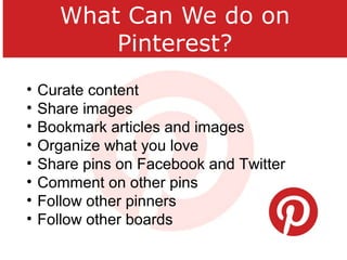 What Can We do on
Pinterest?
• Curate content
• Share images
• Bookmark articles and images
• Organize what you love
• Share pins on Facebook and Twitter
• Comment on other pins
• Follow other pinners
• Follow other boards
 