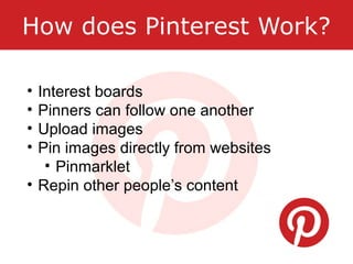 How does Pinterest Work?
• Interest boards
• Pinners can follow one another
• Upload images
• Pin images directly from websites
• Pinmarklet
• Repin other people’s content
 