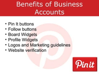Benefits of Business
Accounts
• Pin It buttons
• Follow buttons
• Board Widgets
• Profile Widgets
• Logos and Marketing gu...