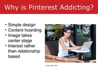 Why is Pinterest Addicting?
• Simple design
• Content hoarding
• Image takes
center stage
• Interest rather
than relations...
