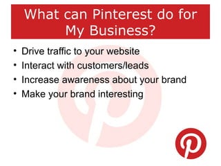 What can Pinterest do for
My Business?
• Drive traffic to your website
• Interact with customers/leads
• Increase awarenes...