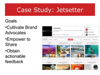 Case Study: Jetsetter
Goals
•Cultivate Brand
Advocates
•Empower to
Share
•Obtain
actionable
feedback
 