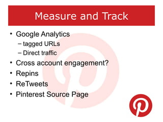 Measure and Track
• Google Analytics
– tagged URLs
– Direct traffic
• Cross account engagement?
• Repins
• ReTweets
• Pint...