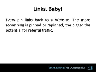 Links, Baby!
Every pin links back to a Website. The more
something is pinned or repinned, the bigger the
potential for referral traffic.
 