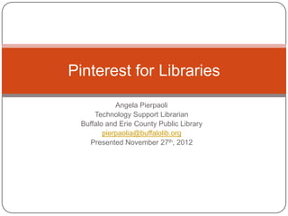 Pinterest for Libraries
            Angela Pierpaoli
     Technology Support Librarian
 Buffalo and Erie County Public Library
        pierpaolia@buffalolib.org
   Presented November 27th, 2012
 