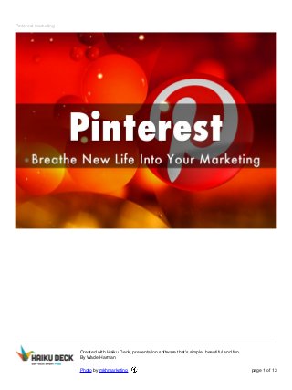 Pinterest marketing
Created with Haiku Deck, presentation software that's simple, beautiful and fun.
By Wade Harman
Photo by mkhmarketing page 1 of 13
 