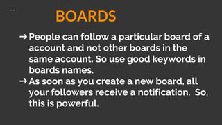 ➔People can follow a particular board of a
account and not other boards in the
same account. So use good keywords in
board...
