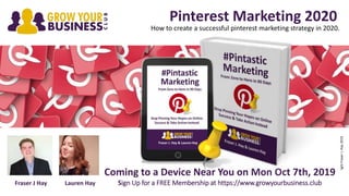 Pinterest Marketing 2020
©CopyrightFraserJ.Hay2019
How to create a successful pinterest marketing strategy in 2020.
Coming to a Device Near You on Mon Oct 7th, 2019
Sign Up for a FREE Membership at https://www.growyourbusiness.clubFraser J Hay Lauren Hay
 