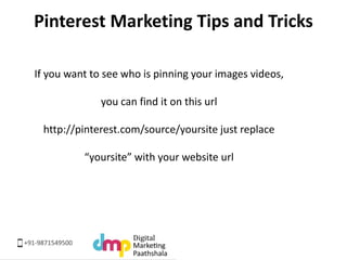 Pinterest Marketing Tips and Tricks 
If you want to see who is pinning your images videos, 
you can find it on this url 
h...