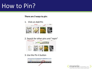 How to Pin?
       There are 3 ways to pin:

       1. Click on Add Pin




       2. Search for other pins and “repin”




       3. Use the Pin it button
 