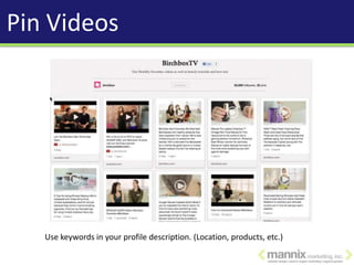 Pin Videos




   Use keywords in your profile description. (Location, products, etc.)
 