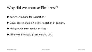 Why did we choose Pinterest?
►Audience looking for inspiration.
►Visual search engine. Visual orientation of content.
►Hig...
