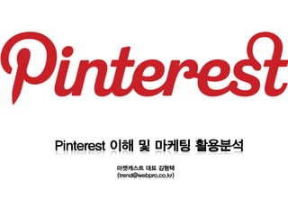 Pinterest 이해 및 마케팅 활용분석
       마켓캐스트 대표 김형택
       (trend@webpro.co.kr)
 