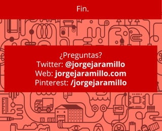 Fin.
¿Preguntas?
Twitter: @jorgejaramillo
Web: jorgejaramillo.com
Pinterest: /jorgejaramillo
 