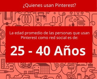 ¿Quienes usan Pinterest?
La edad promedio de las personas que usan
Pinterest como red social es de:
25 - 40 Años
 