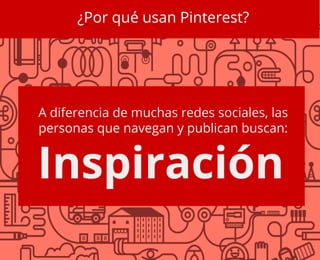 ¿Por qué usan Pinterest?
A diferencia de muchas redes sociales, las
personas que navegan y publican buscan:
Inspiración
 