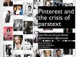 Pinterest and
the crisis of
paratext
Italo Marconi & Luca Rosati
@italomarconi @lucarosati
Media Mutations 5
University of Bologna
21-22 May 2013

 