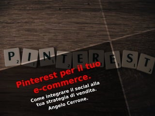 Pinterest per il tuo
e-commerce.
Come integrare il social alla
tua strategia di vendita.
Angelo Cerrone.
 