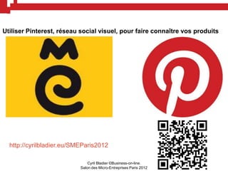 Utiliser Pinterest, réseau social visuel, pour faire connaître vos produits




  http://cyrilbladier.eu/SMEParis2012

                               Cyril Bladier ©Business-on-line.
                           Salon des Micro-Entreprises Paris 2012
 