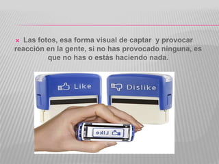   Las fotos, esa forma visual de captar y provocar
reacción en la gente, si no has provocado ninguna, es
          que no has o estás haciendo nada.
 