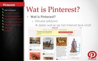 Wat is Pinterest
                   Wat is Pinterest?
                   • Wat is Pinterest?
                      o Virtueel prikbord
                         delen wat je op het internet leuk vindt
 