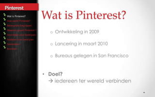 Wat is Pinterest?
                    Wat is Pinterest?
                      o Ontwikkeling in 2009

                      o Lancering in maart 2010

                      o Bureaus gelegen in San Francisco



                    • Doel?
                       iedereen ter wereld verbinden
 