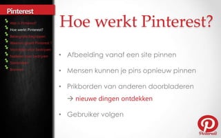 Hoe werkt Pinterest?
                       Hoe werkt Pinterest?
                       • Afbeelding vanaf een site pinnen

                       • Mensen kunnen je pins opnieuw pinnen

                       • Prikborden van anderen doorbladeren
                         

                       • Gebruiker volgen
 