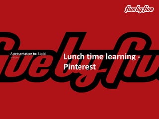 A presentation to: Social
19 01.2012
                            Lunch time learning -
                            Pinterest
 