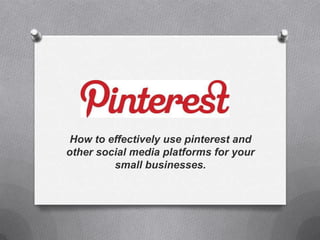 How to effectively use pinterest and
other social media platforms for your
         small businesses.
 