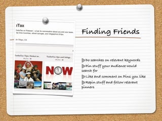Finding Friends


  Do searches on relevant keywords
  Pin stuff your audience would
search for
  Like and comment on Pins you like
  Repin stuff and follow relevant
pinners
 
