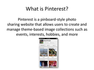 What is Pinterest?
Pinterest is a pinboard-style photo
sharing website that allows users to create and
manage theme-based image collections such as
events, interests, hobbies, and more
 