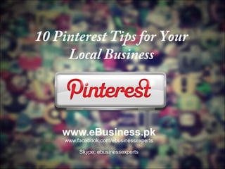10 Pinterest Tips for Your
Local Business

www.eBusiness.pk
www.facebook.com/ebusinessexperts
Skype: ebusinessexperts

 
