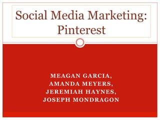 MEAGAN GARCIA,
AMANDA MEYERS,
JEREMIAH HAYNES,
JOSEPH MONDRAGON
Social Media Marketing:
Pinterest
 