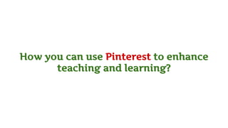 How you can use Pinterest to enhance
teaching and learning?
 